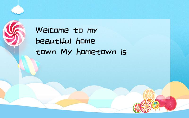 Welcome to my beautiful hometown My hometown is_______________________.There is____________________山东的,是第二个Welcome to my beautiful hometownMy hometown is_______________________.There is__________________________.There are_______________
