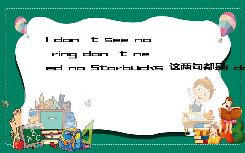 I don't see no ring don't need no Starbucks 这两句都是I don't see no ringdon't need no Starbucks这两句都是歌词里摘出来的这两句是什么句式啊（翻译百度上有）
