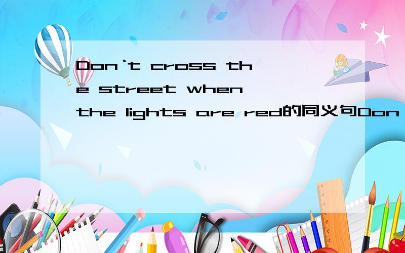 Don‘t cross the street when the lights are red的同义句Don't ( )( ) the street when the light are red
