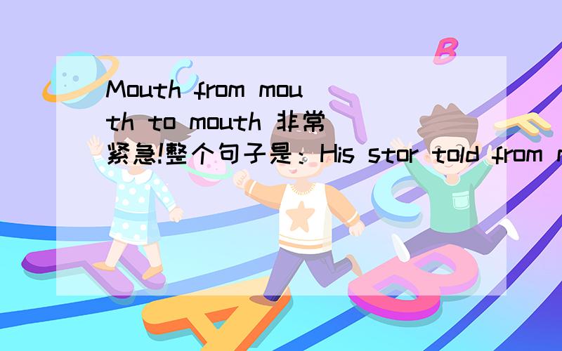 Mouth from mouth to mouth 非常紧急!整个句子是：His stor told from mouth to mouth。另外，句子里的stor是什么意思？（纸上印的不清楚，暂且输成stor，