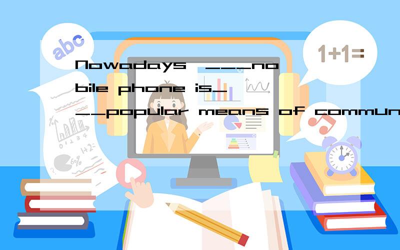 Nowadays,___nobile phone is___popular means of communication.Nowadays,＿＿＿nobile phone is＿＿＿popular means of communication.A.the;a B.a;∕ C.the;the D.a;the