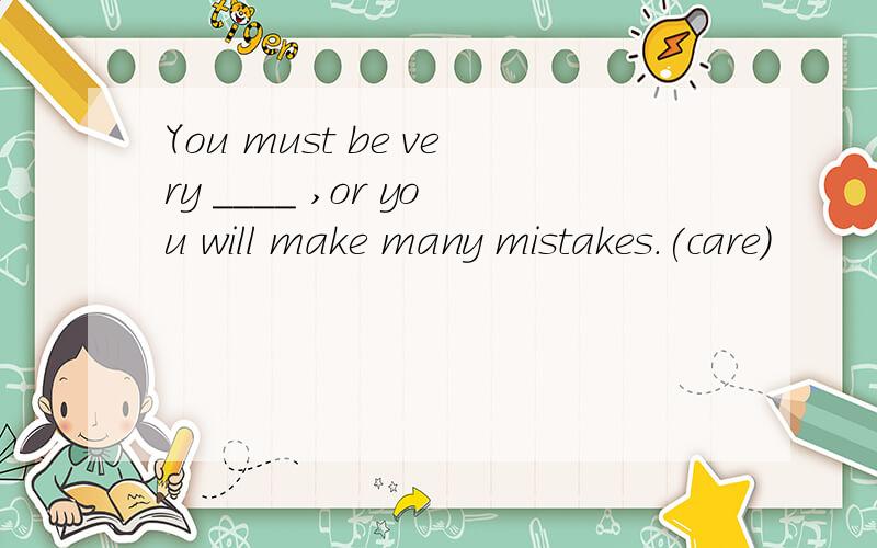 You must be very ____ ,or you will make many mistakes.(care)