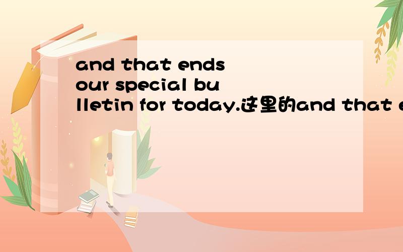and that ends our special bulletin for today.这里的and that ends是什么用法,固定结构吗,..