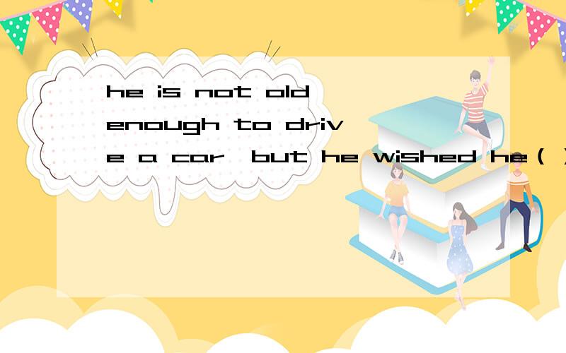 he is not old enough to drive a car,but he wished he（）didwerewashad说原因好么