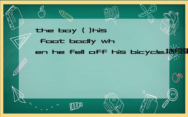 the boy ( )his foot badly when he fell off his bicycle.括号里用hurt还是injured为什么?