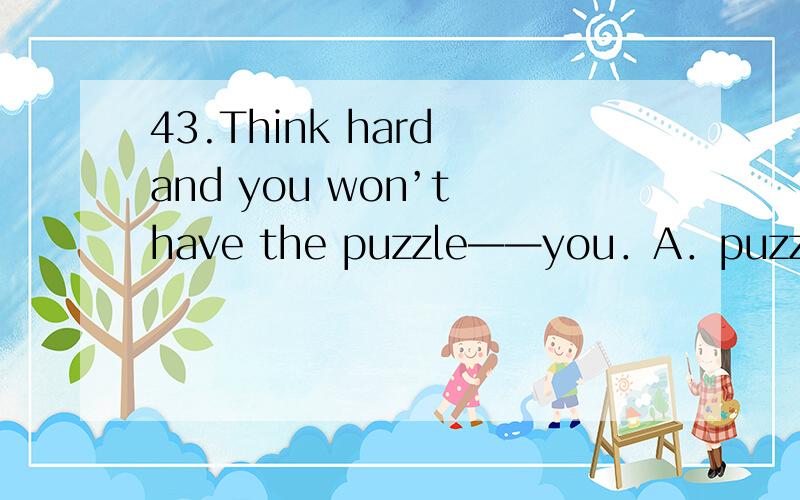 43.Think hard and you won’t have the puzzle——you．A．puzzling B．puzzle 说是have sth do,这我能理解我选的是A,认为puzzling you是现在分词短语作定语修饰 the puzzle,而且构成逻辑上主谓关系大家我觉得我想