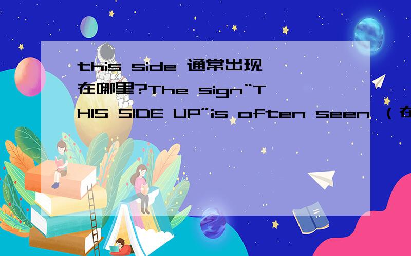 this side 通常出现在哪里?The sign“THIS SIDE UP”is often seen （在哪里）?