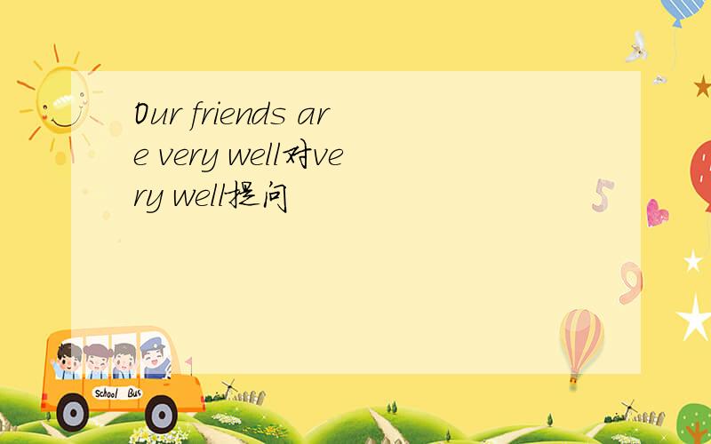 Our friends are very well对very well提问