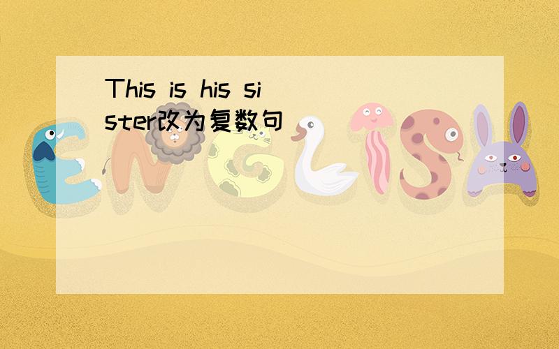 This is his sister改为复数句