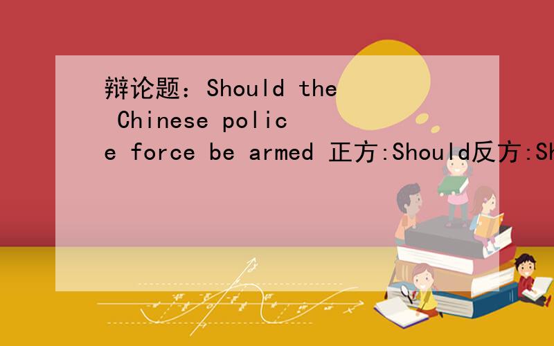 辩论题：Should the Chinese police force be armed 正方:Should反方:Should not 我是反方,有那些论据原题：Police are responsibe for maintaining public order,detecting,and preventing crime.So in North America and most European countries