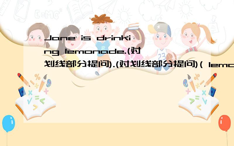 Jane is drinking lemonade.(对划线部分提问).(对划线部分提问)( lemonade 划线）