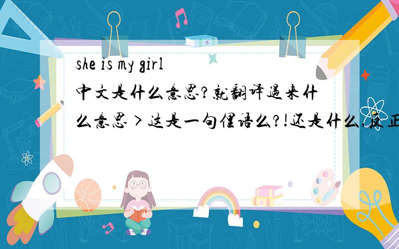 she is my girl中文是什么意思?就翻译过来什么意思>这是一句俚语么?!还是什么,反正答案不会那么通俗把- -+有什么比较深刻得含义或者可以作来形容什么的.?
