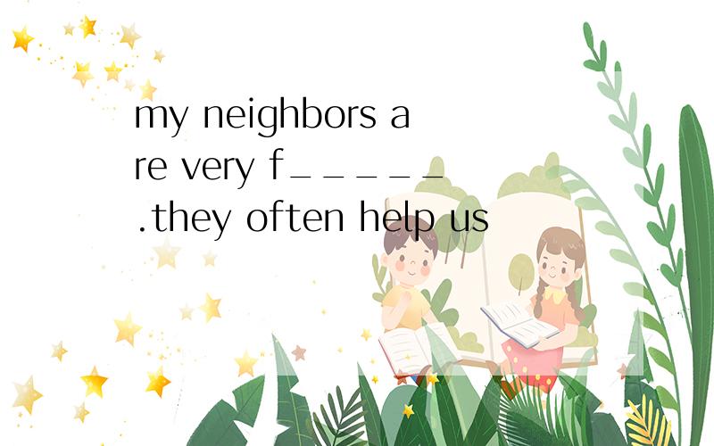 my neighbors are very f_____.they often help us