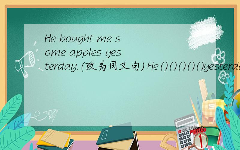 He bought me some apples yesterday.(改为同义句) He（）（）（）（）（）yesterday