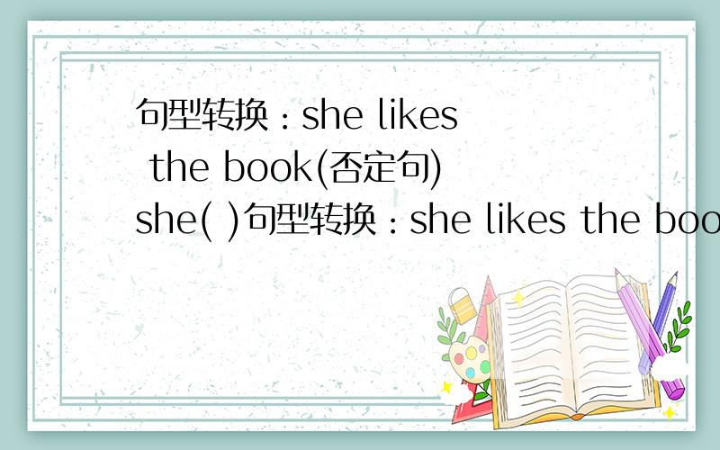 句型转换：she likes the book(否定句)she( )句型转换：she likes the book(否定句)she( )( )the book.