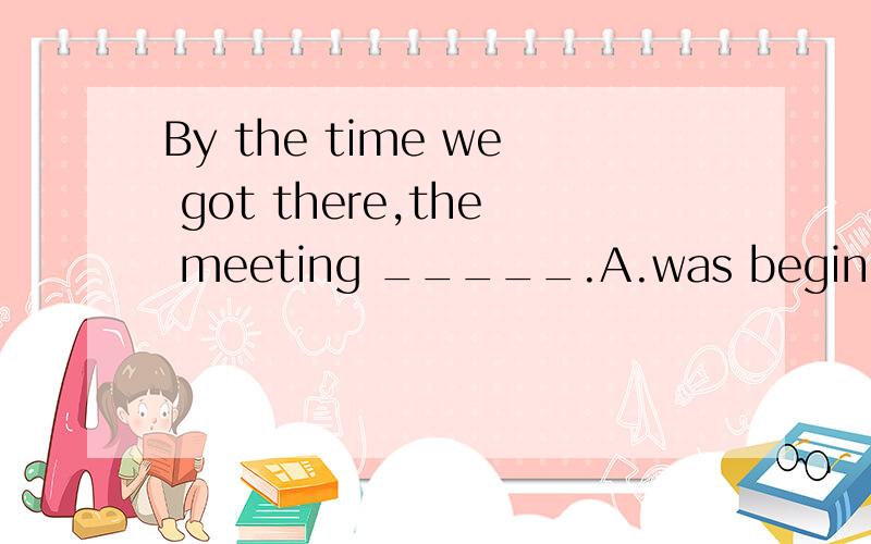 By the time we got there,the meeting _____.A.was beginning B.had beganC.had already begun D.begun