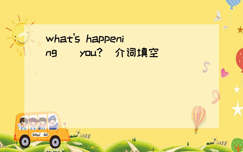 what's happening()you?（介词填空）