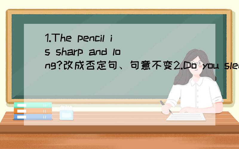 1.The pencil is sharp and long?改成否定句、句意不变2.Do you sleeping?肯定句3.I can smell (some grapes)划线提问括号内4.Alice,put your paints in your bag.改成否定句
