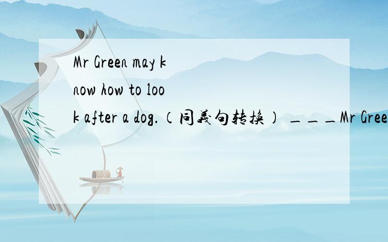 Mr Green may know how to look after a dog.（同义句转换） ___Mr Green ___how to look after a dog.
