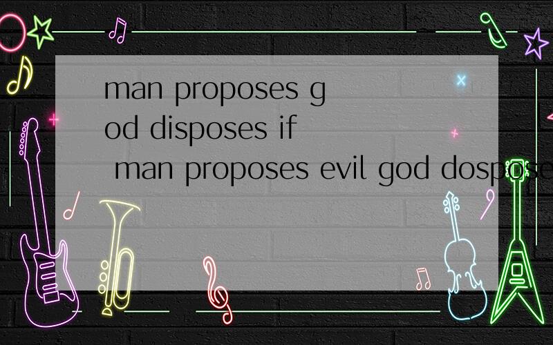 man proposes god disposes if man proposes evil god dosposes of it