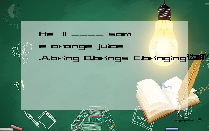 He'll ____ some orange juice.A.bring B.brings C.bringing选哪个为什么?