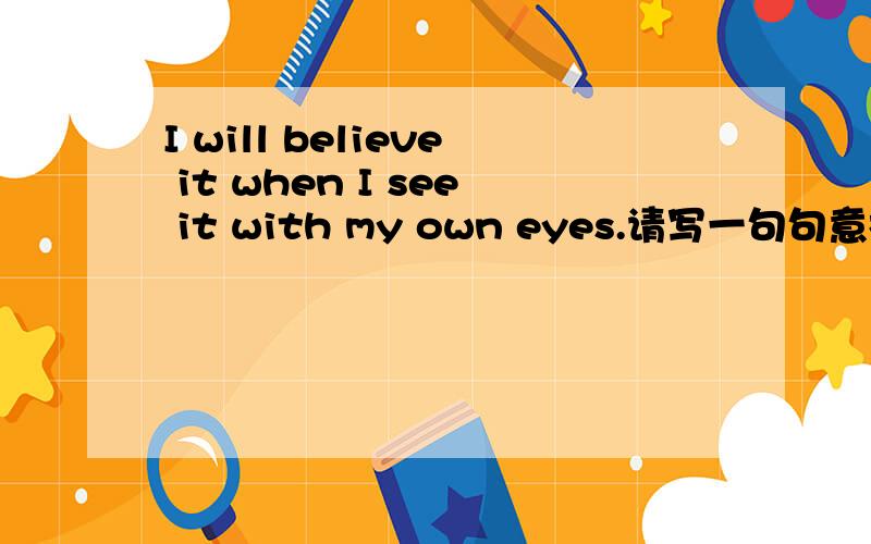 I will believe it when I see it with my own eyes.请写一句句意相同的句子