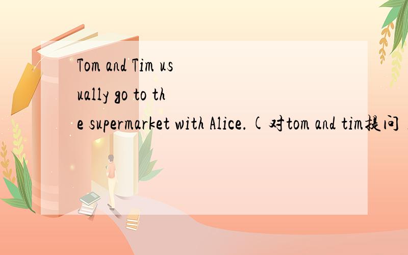 Tom and Tim usually go to the supermarket with Alice.(对tom and tim提问)