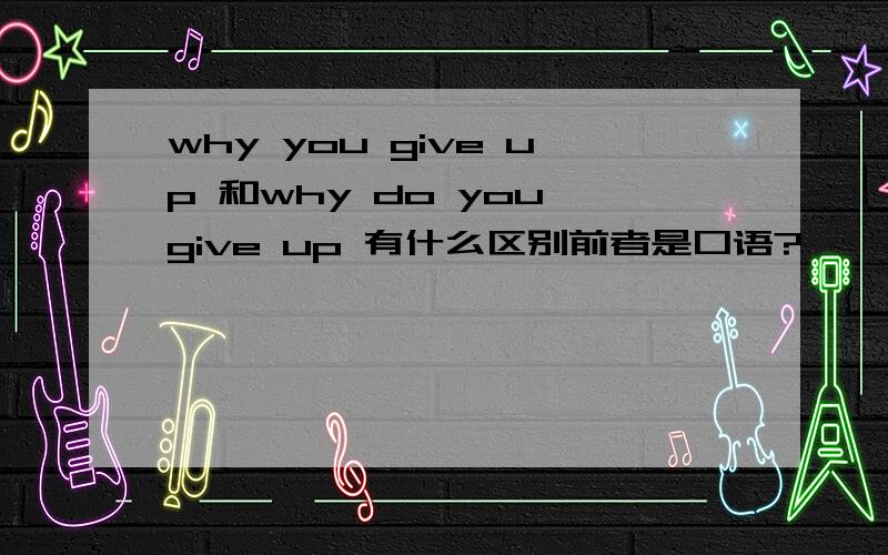 why you give up 和why do you give up 有什么区别前者是口语?