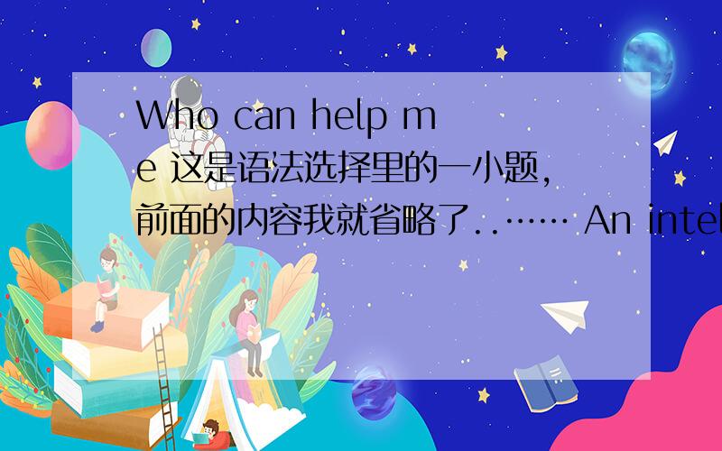 Who can help me 这是语法选择里的一小题,前面的内容我就省略了..…… An intelligent person,even if he is very young ,has a special outlook (看法）on life,a special feeling about life,and how he ___ into it ,(我是不懂选项
