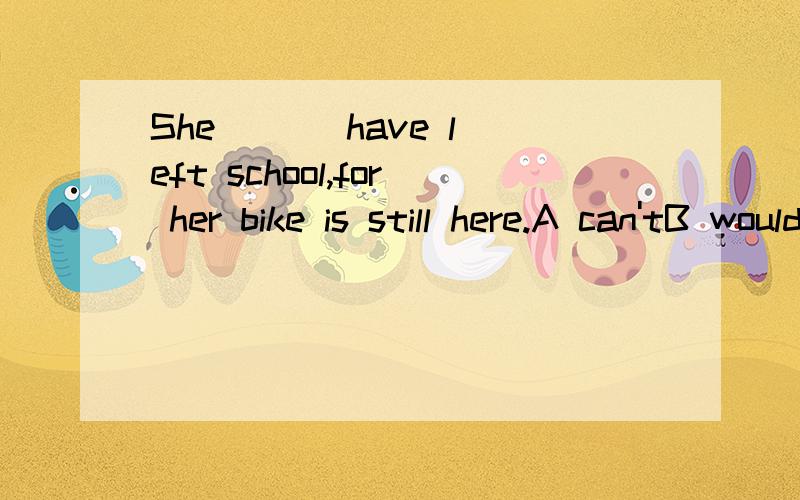 She ( ) have left school,for her bike is still here.A can'tB wouldn'tC shouldn'tD needn't