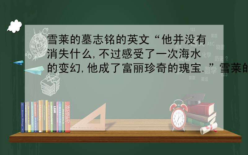 雪莱的墓志铭的英文“他并没有消失什么,不过感受了一次海水的变幻,他成了富丽珍奇的瑰宝.”雪莱的墓志铭取自莎士比亚的暴风雨,有谁知道这句话的英文是什么?