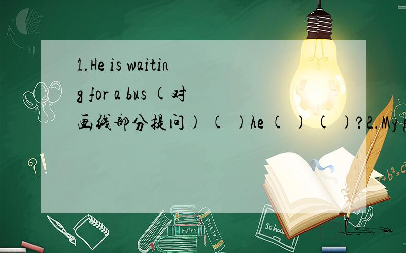 1.He is waiting for a bus (对画线部分提问) ( )he ( ) ( )?2.My parents are talking abuot my stydy(对画线部分提问)(             )are your parents (       ) (     )?3.Lancy is sleeping.(变一般疑问句)(     )Lancy(      )?4. John is pl