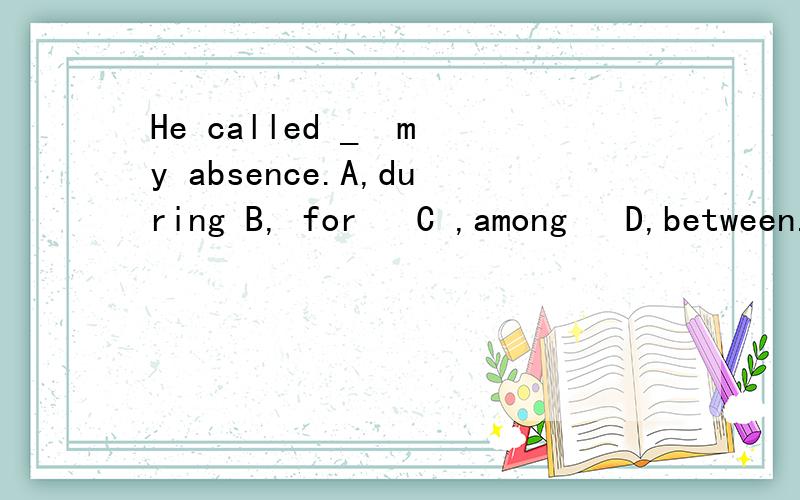 He called _  my absence.A,during B, for   C ,among   D,between.What do you mean _ signing the letter for him?A, with   B,by   C,in     D,for