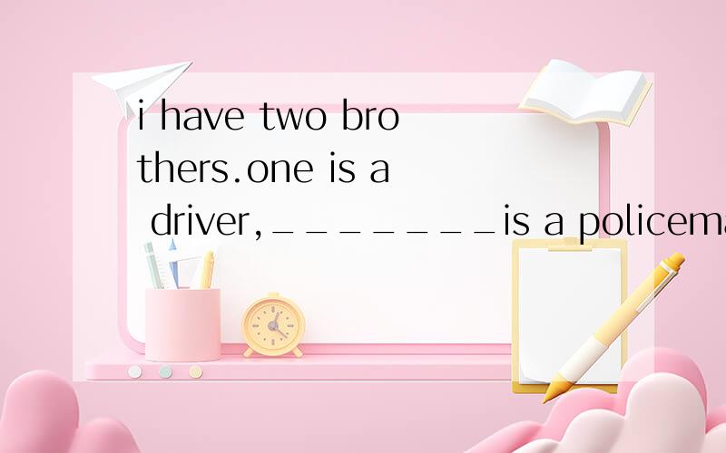 i have two brothers.one is a driver,_______is a policeman.A one B otherC the other