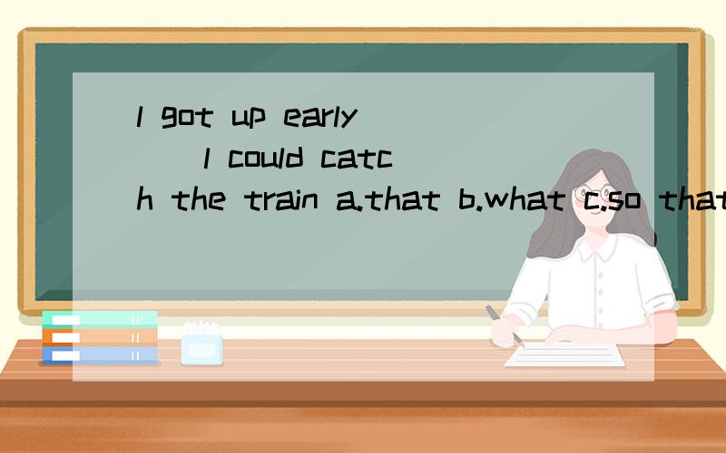l got up early()l could catch the train a.that b.what c.so that d.so as to