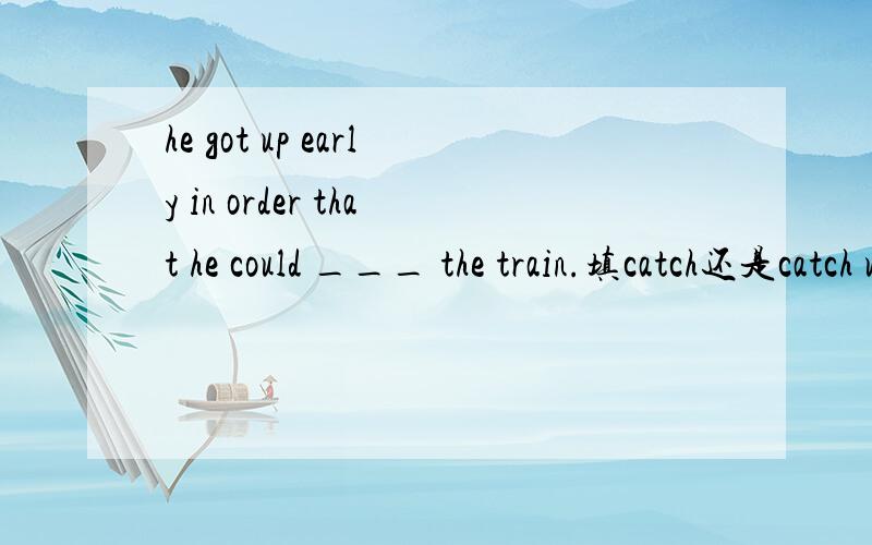 he got up early in order that he could ___ the train.填catch还是catch up with.
