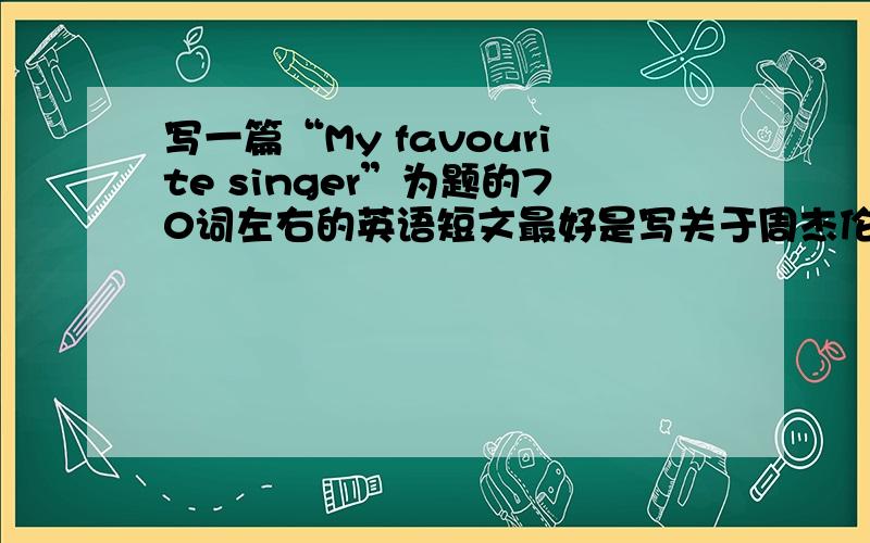写一篇“My favourite singer”为题的70词左右的英语短文最好是写关于周杰伦.林俊杰等