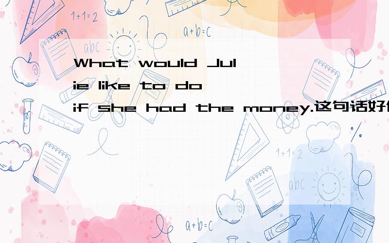 What would Julie like to do,if she had the money.这句话好像是将来时,为什么要用过去时 .