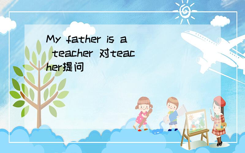 My father is a teacher 对teacher提问