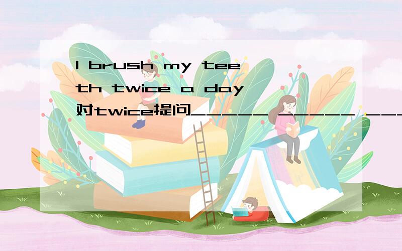 I brush my teeth twice a day对twice提问_____ _____ _____ do you _____your teeth a day?