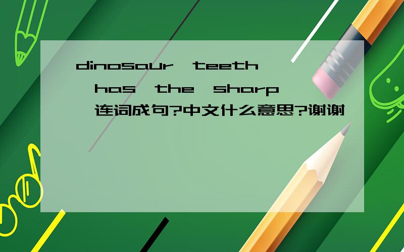 dinosaur,teeth,has,the,sharp,连词成句?中文什么意思?谢谢