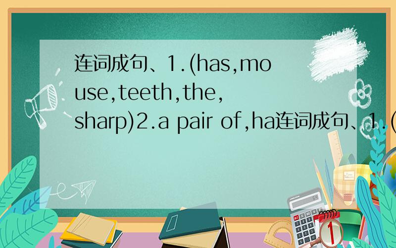 连词成句、1.(has,mouse,teeth,the,sharp)2.a pair of,ha连词成句、1.(has,mouse,teeth,the,sharp)2.a pair of,have,l,glasses,blue)3.(an,school,animal,is,there,the,near,forest)4.(there,many,are,restaurants,my,near,home)5.(some,here,biscuits,you,fo