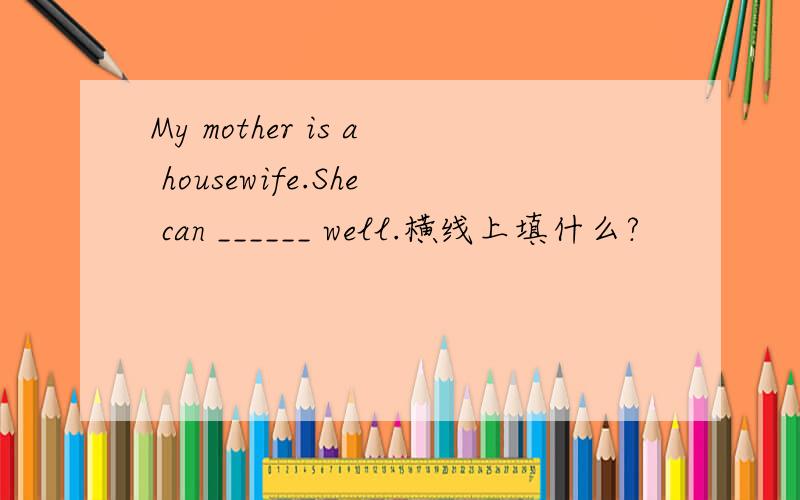 My mother is a housewife.She can ______ well.横线上填什么?