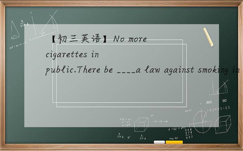 【初三英语】No more cigarettes in public.There be ____a law against smoking in China.A)mayB)needn'tC)mustn'tD)ought to顺便说下理由.There____ be a law against smoking in China.顺序错了！