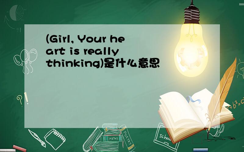 (Girl, Your heart is really thinking)是什么意思