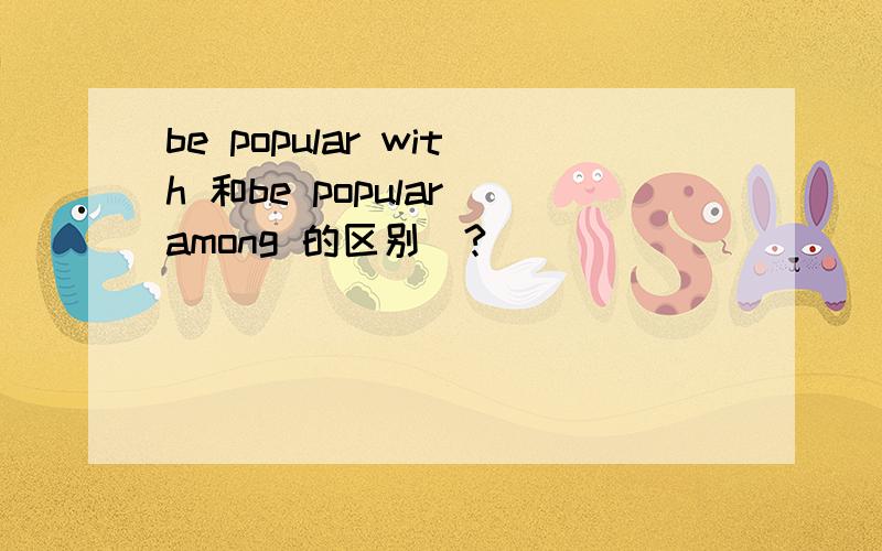 be popular with 和be popular among 的区别／?