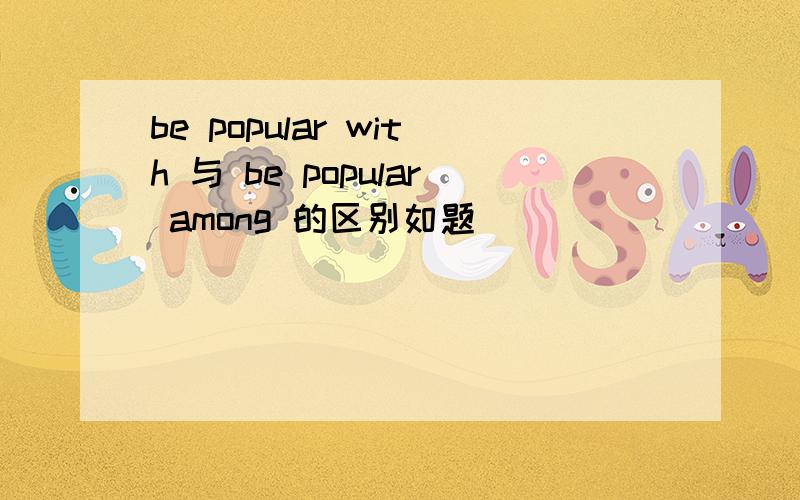 be popular with 与 be popular among 的区别如题