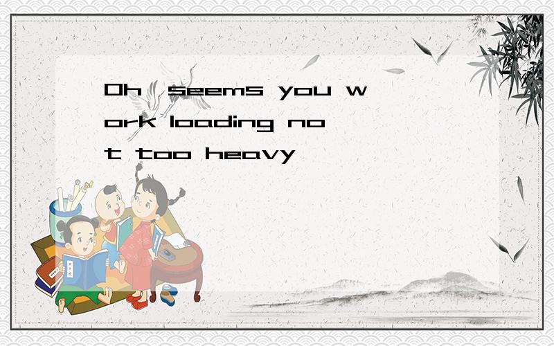 Oh,seems you work loading not too heavy