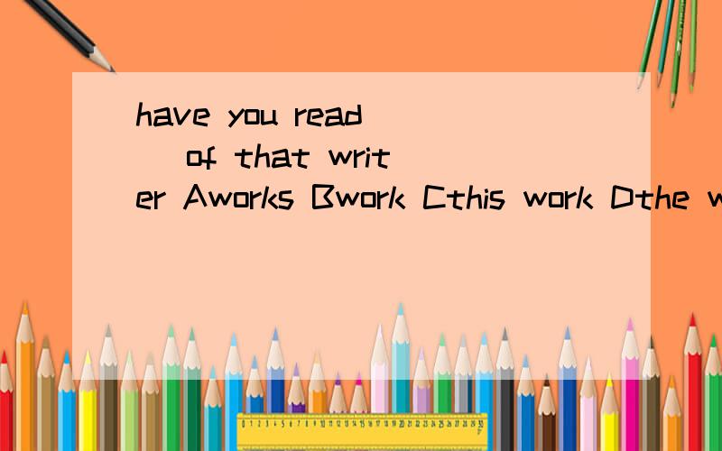 have you read() of that writer Aworks Bwork Cthis work Dthe works