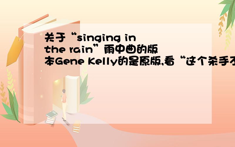关于“singing in the rain”雨中曲的版本Gene Kelly的是原版,看“这个杀手不太冷”的时候想娜塔丽也唱了几句,所以想问下还有谁唱过这首歌,